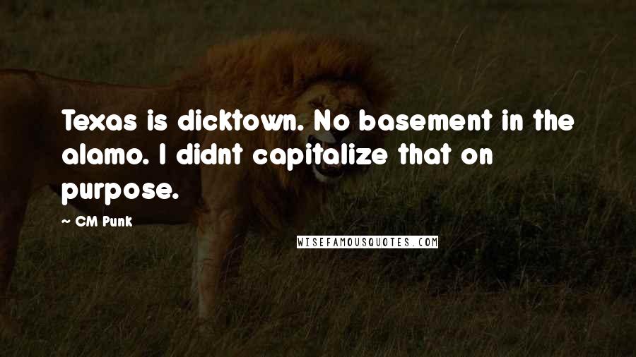 CM Punk Quotes: Texas is dicktown. No basement in the alamo. I didnt capitalize that on purpose.