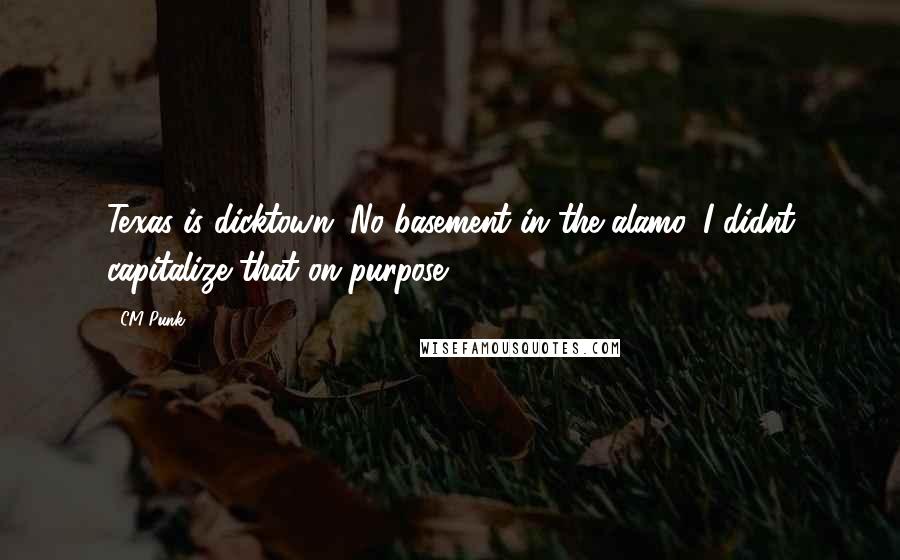 CM Punk Quotes: Texas is dicktown. No basement in the alamo. I didnt capitalize that on purpose.