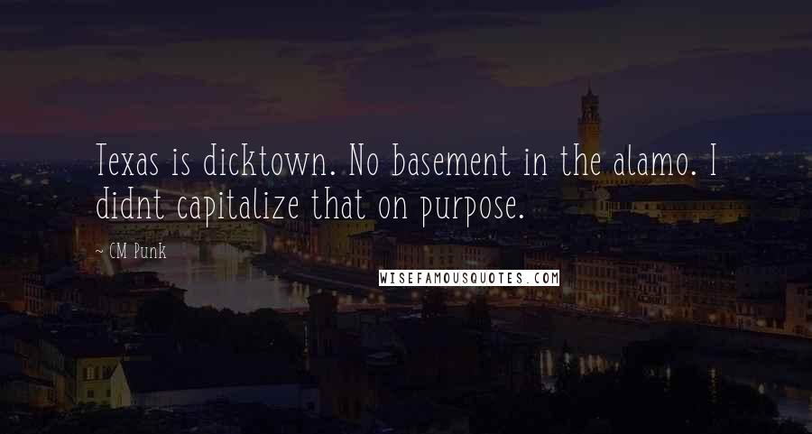 CM Punk Quotes: Texas is dicktown. No basement in the alamo. I didnt capitalize that on purpose.