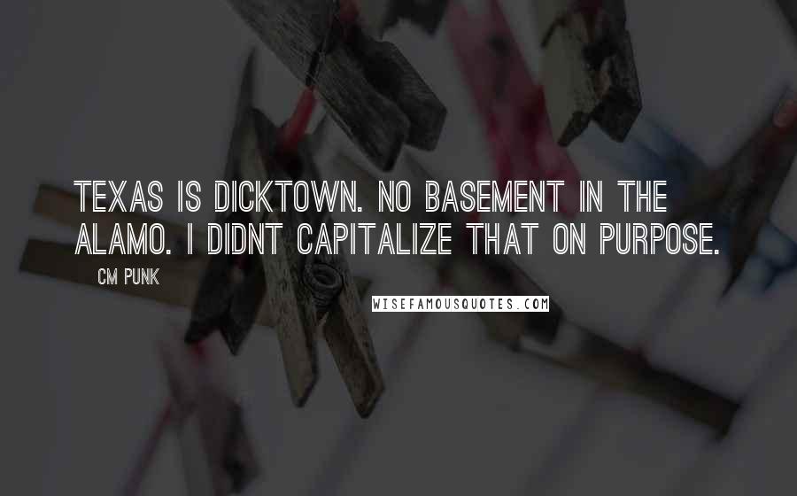 CM Punk Quotes: Texas is dicktown. No basement in the alamo. I didnt capitalize that on purpose.