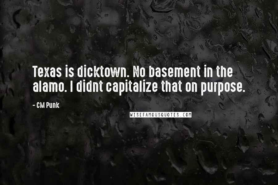CM Punk Quotes: Texas is dicktown. No basement in the alamo. I didnt capitalize that on purpose.