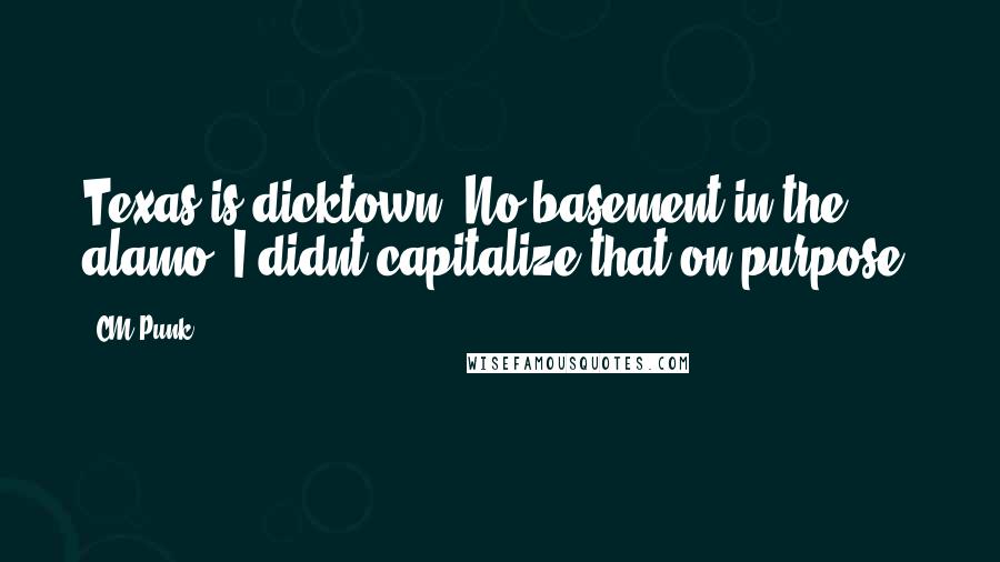 CM Punk Quotes: Texas is dicktown. No basement in the alamo. I didnt capitalize that on purpose.