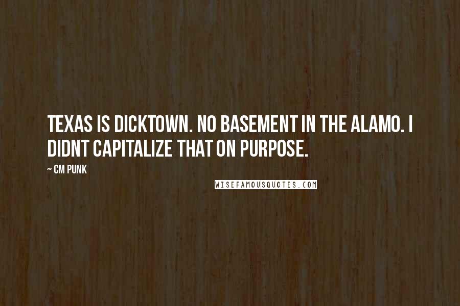 CM Punk Quotes: Texas is dicktown. No basement in the alamo. I didnt capitalize that on purpose.