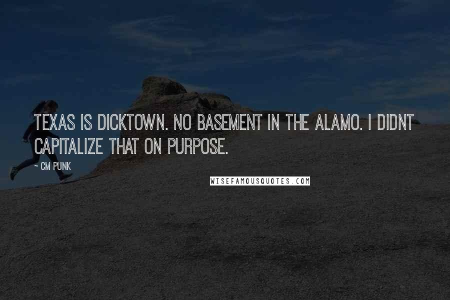 CM Punk Quotes: Texas is dicktown. No basement in the alamo. I didnt capitalize that on purpose.