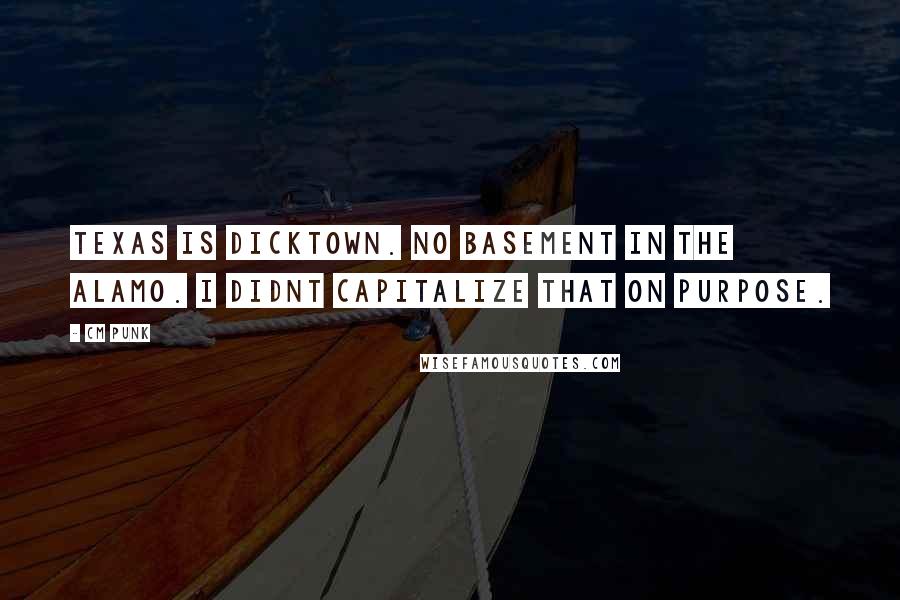 CM Punk Quotes: Texas is dicktown. No basement in the alamo. I didnt capitalize that on purpose.