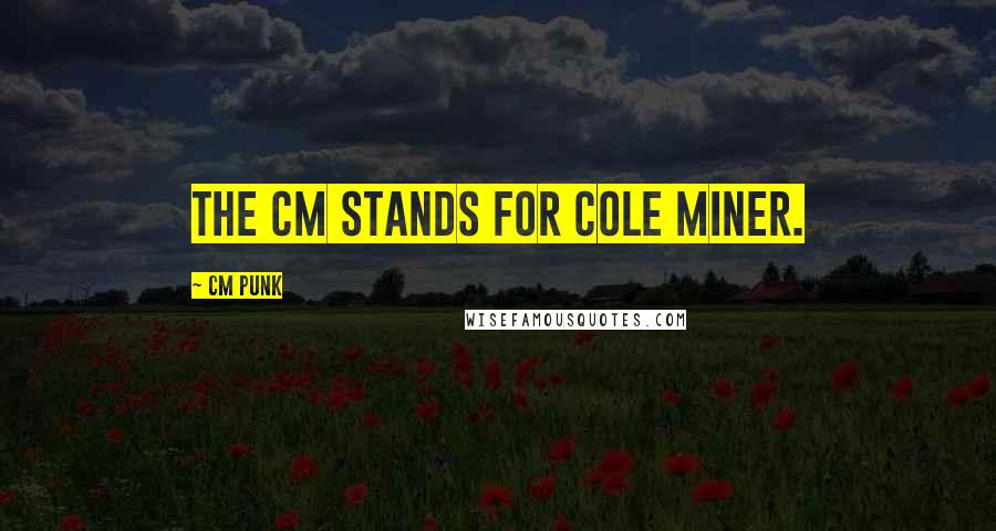 CM Punk Quotes: The CM stands for Cole Miner.