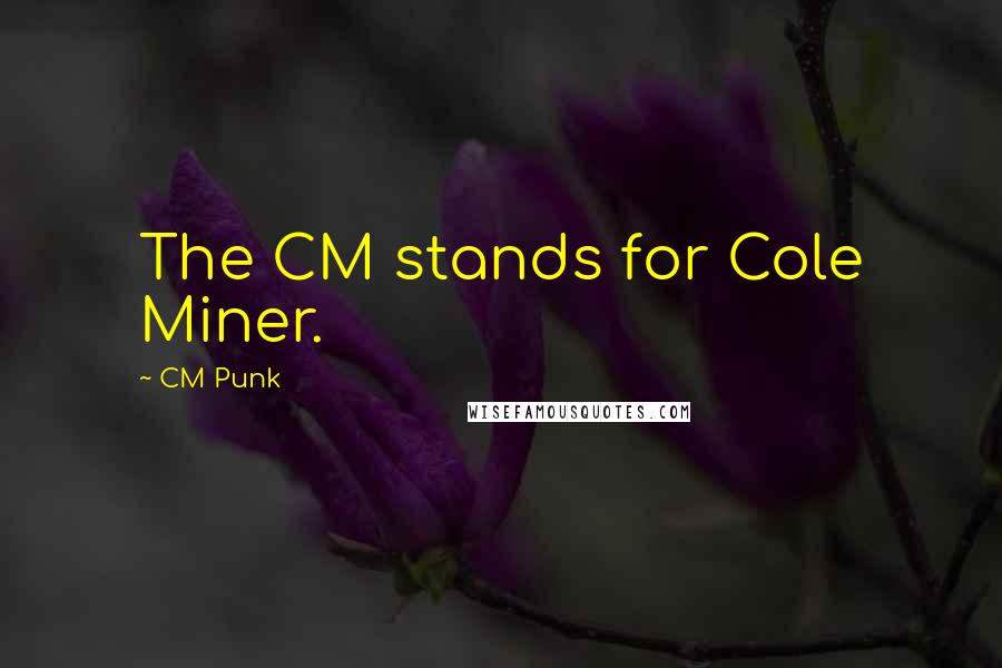 CM Punk Quotes: The CM stands for Cole Miner.