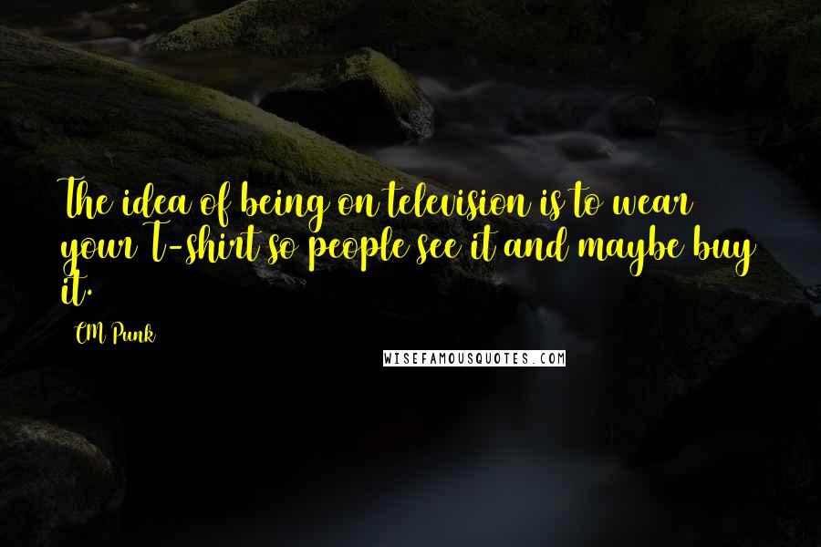 CM Punk Quotes: The idea of being on television is to wear your T-shirt so people see it and maybe buy it.