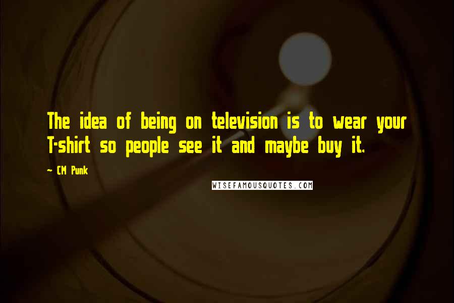 CM Punk Quotes: The idea of being on television is to wear your T-shirt so people see it and maybe buy it.