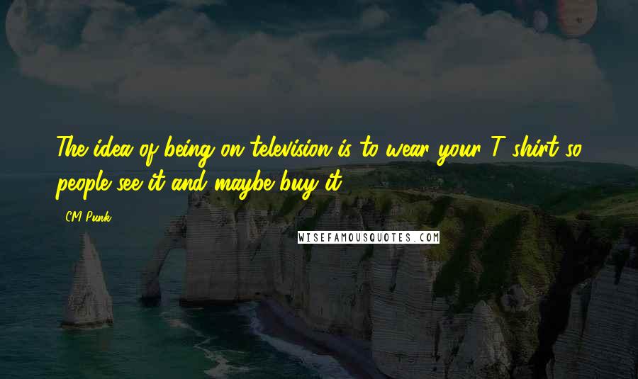 CM Punk Quotes: The idea of being on television is to wear your T-shirt so people see it and maybe buy it.