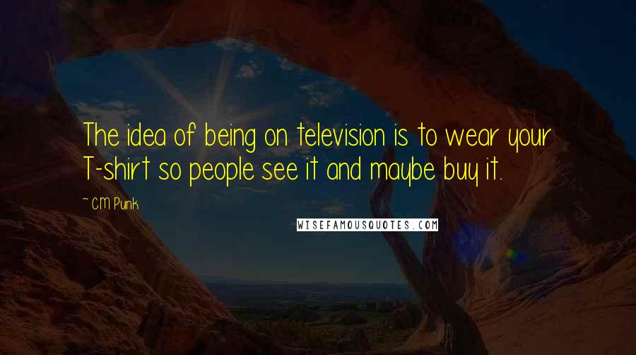 CM Punk Quotes: The idea of being on television is to wear your T-shirt so people see it and maybe buy it.