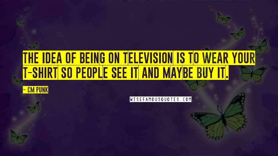 CM Punk Quotes: The idea of being on television is to wear your T-shirt so people see it and maybe buy it.