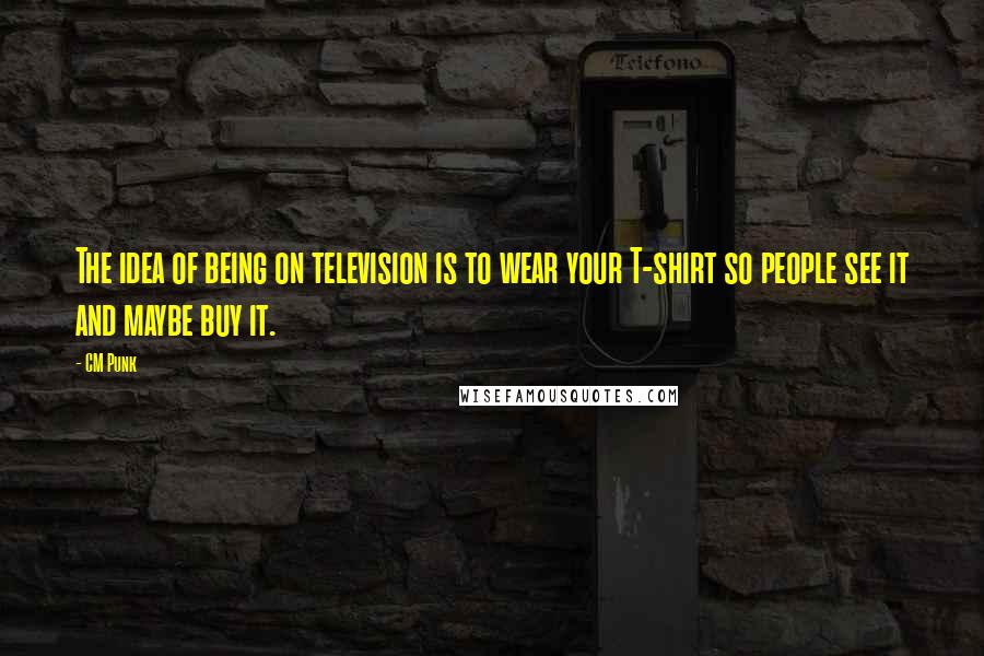 CM Punk Quotes: The idea of being on television is to wear your T-shirt so people see it and maybe buy it.