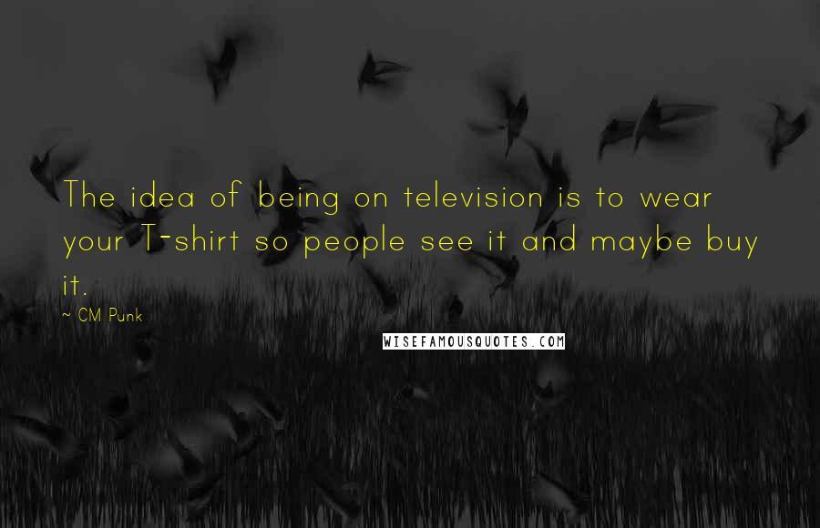 CM Punk Quotes: The idea of being on television is to wear your T-shirt so people see it and maybe buy it.