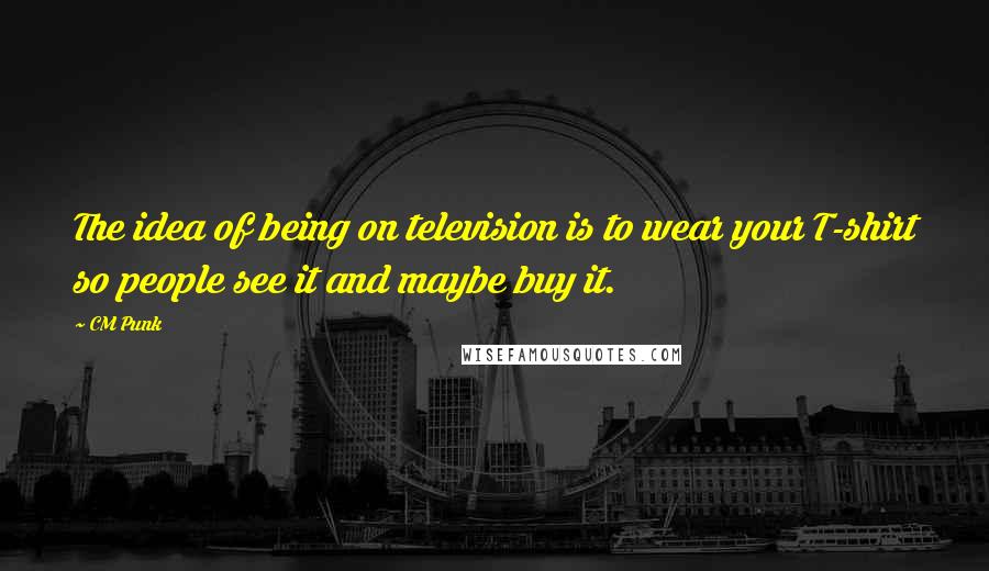 CM Punk Quotes: The idea of being on television is to wear your T-shirt so people see it and maybe buy it.