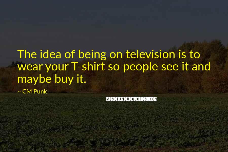 CM Punk Quotes: The idea of being on television is to wear your T-shirt so people see it and maybe buy it.