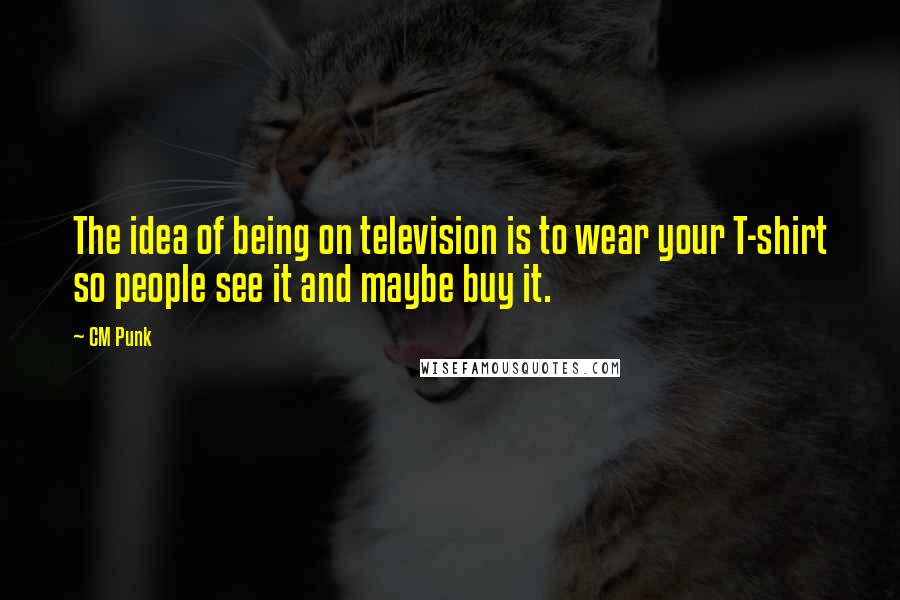 CM Punk Quotes: The idea of being on television is to wear your T-shirt so people see it and maybe buy it.