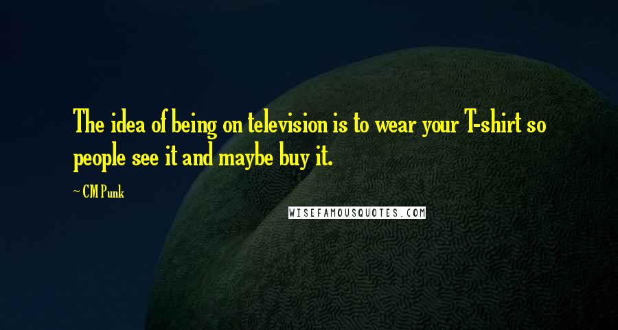 CM Punk Quotes: The idea of being on television is to wear your T-shirt so people see it and maybe buy it.