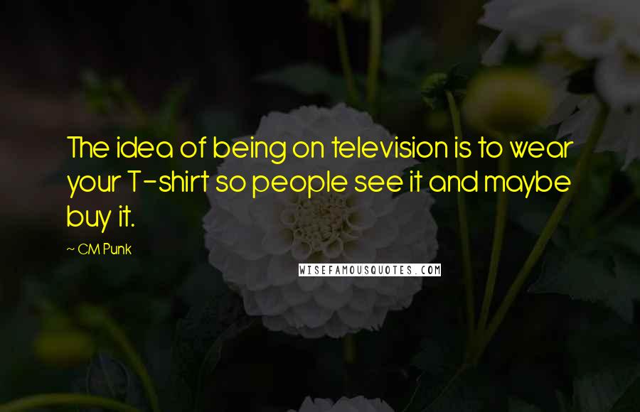 CM Punk Quotes: The idea of being on television is to wear your T-shirt so people see it and maybe buy it.