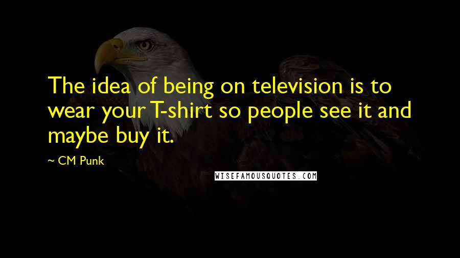 CM Punk Quotes: The idea of being on television is to wear your T-shirt so people see it and maybe buy it.