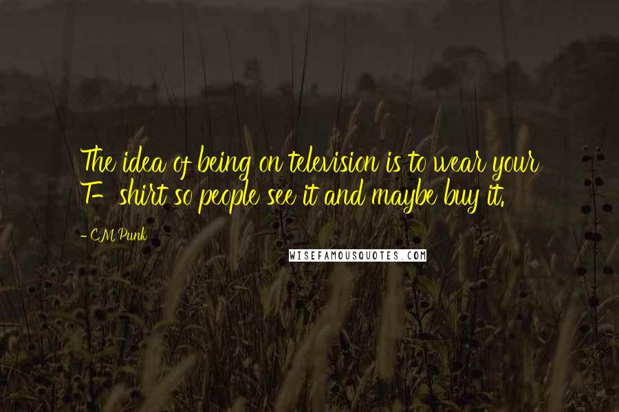 CM Punk Quotes: The idea of being on television is to wear your T-shirt so people see it and maybe buy it.