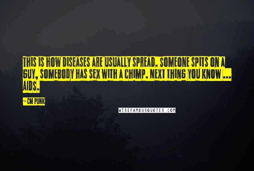 CM Punk Quotes: This is how diseases are usually spread. Someone spits on a guy, somebody has sex with a chimp. Next thing you know ... AIDS.