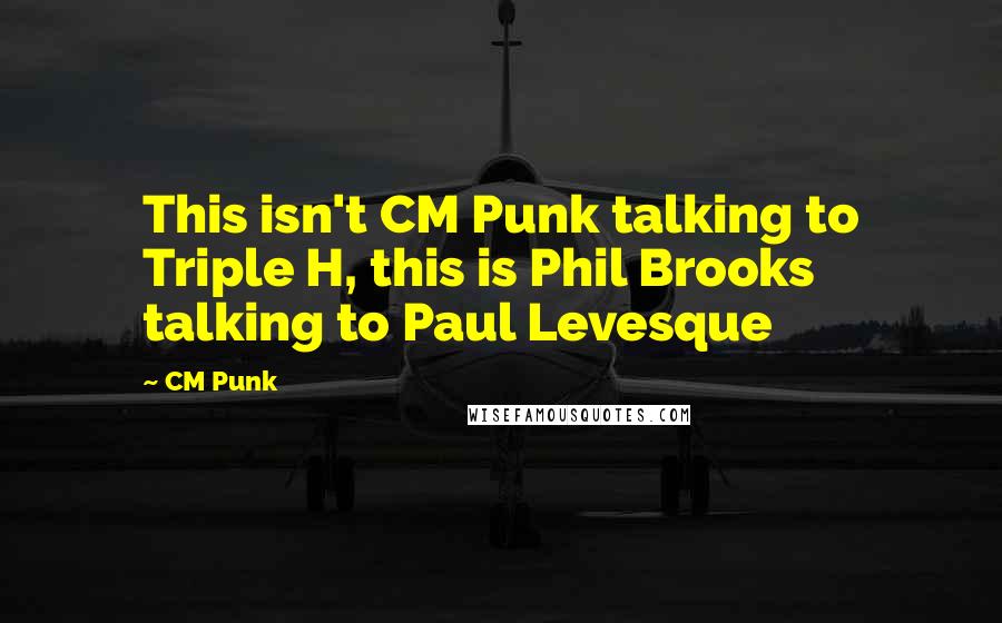 CM Punk Quotes: This isn't CM Punk talking to Triple H, this is Phil Brooks talking to Paul Levesque