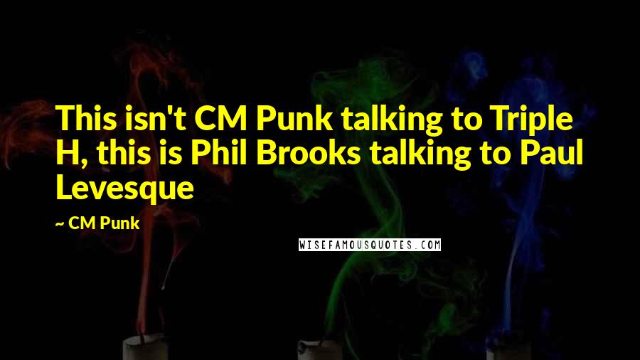 CM Punk Quotes: This isn't CM Punk talking to Triple H, this is Phil Brooks talking to Paul Levesque