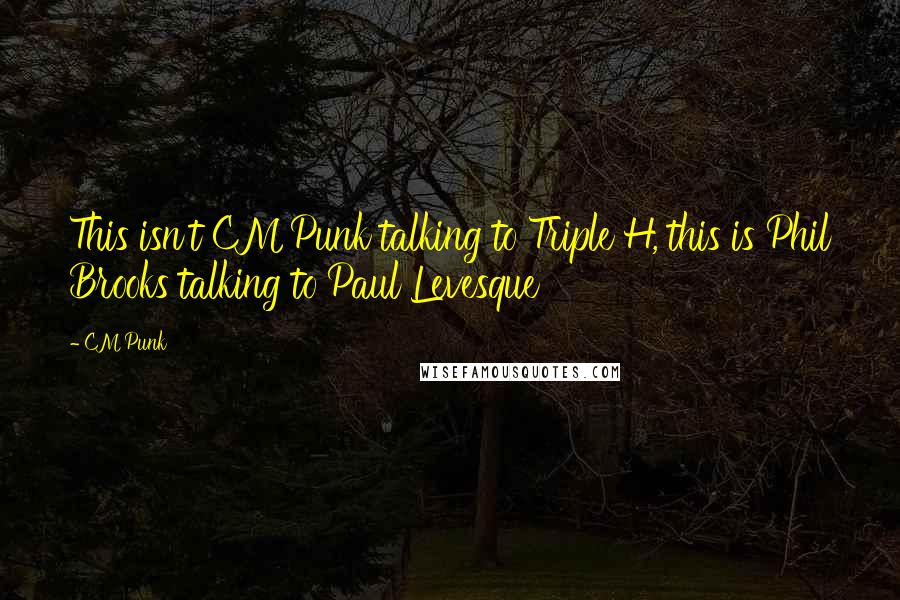 CM Punk Quotes: This isn't CM Punk talking to Triple H, this is Phil Brooks talking to Paul Levesque