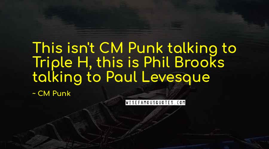 CM Punk Quotes: This isn't CM Punk talking to Triple H, this is Phil Brooks talking to Paul Levesque