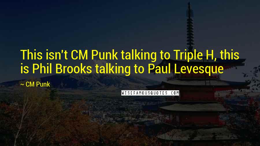 CM Punk Quotes: This isn't CM Punk talking to Triple H, this is Phil Brooks talking to Paul Levesque