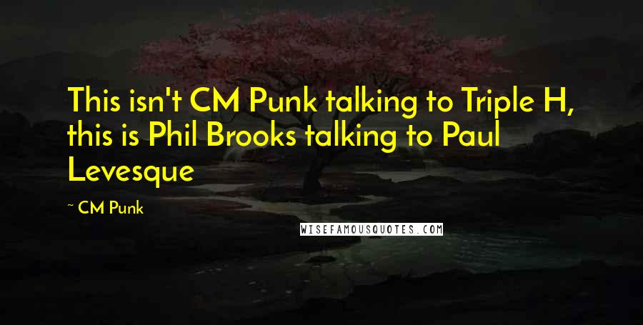 CM Punk Quotes: This isn't CM Punk talking to Triple H, this is Phil Brooks talking to Paul Levesque