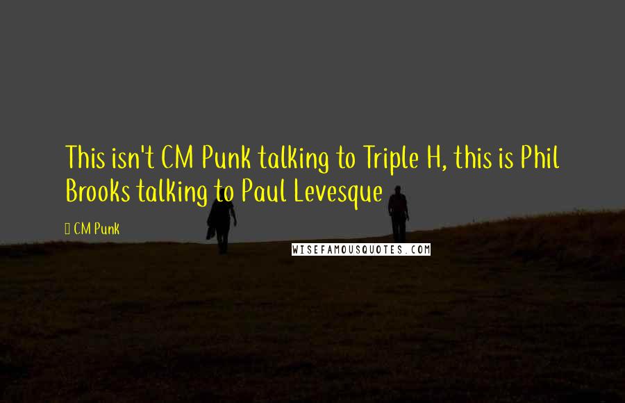 CM Punk Quotes: This isn't CM Punk talking to Triple H, this is Phil Brooks talking to Paul Levesque
