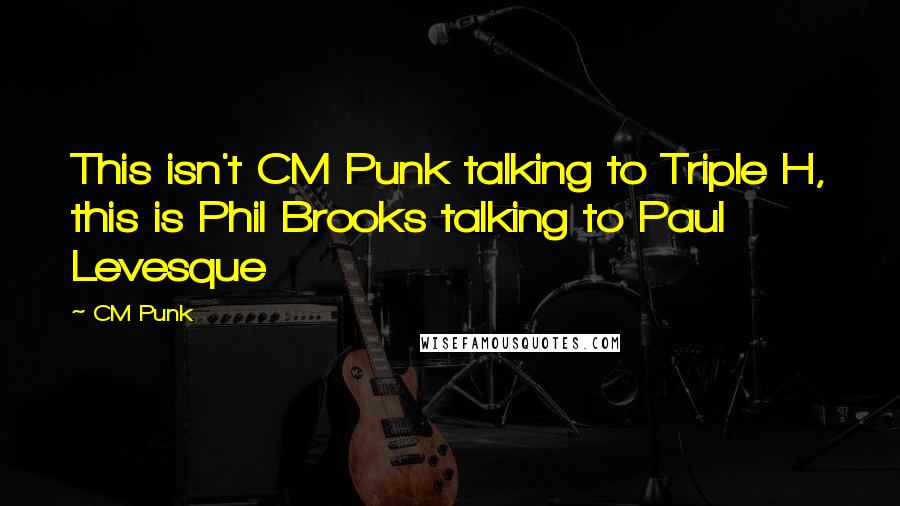 CM Punk Quotes: This isn't CM Punk talking to Triple H, this is Phil Brooks talking to Paul Levesque