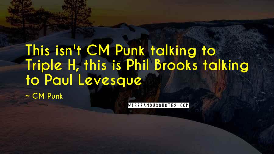 CM Punk Quotes: This isn't CM Punk talking to Triple H, this is Phil Brooks talking to Paul Levesque