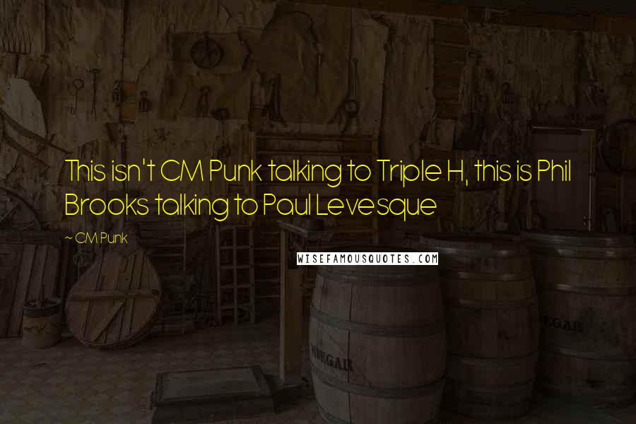 CM Punk Quotes: This isn't CM Punk talking to Triple H, this is Phil Brooks talking to Paul Levesque