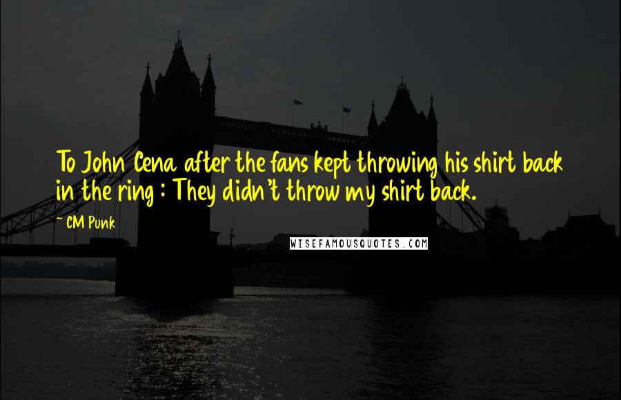 CM Punk Quotes: To John Cena after the fans kept throwing his shirt back in the ring : They didn't throw my shirt back.