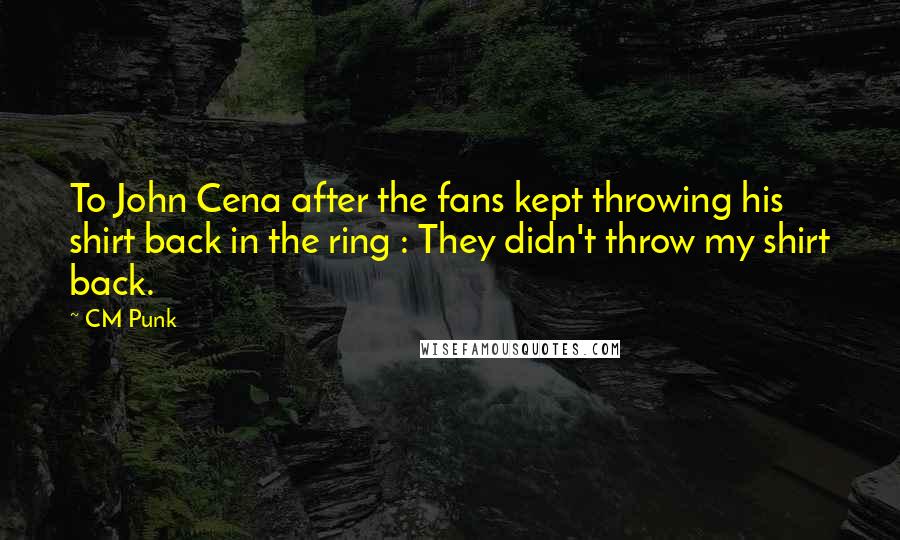 CM Punk Quotes: To John Cena after the fans kept throwing his shirt back in the ring : They didn't throw my shirt back.