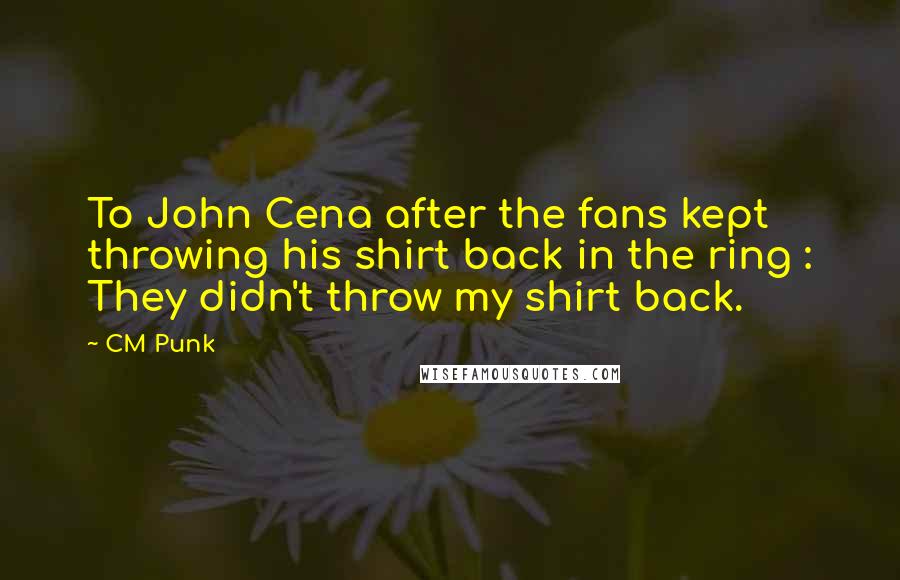 CM Punk Quotes: To John Cena after the fans kept throwing his shirt back in the ring : They didn't throw my shirt back.