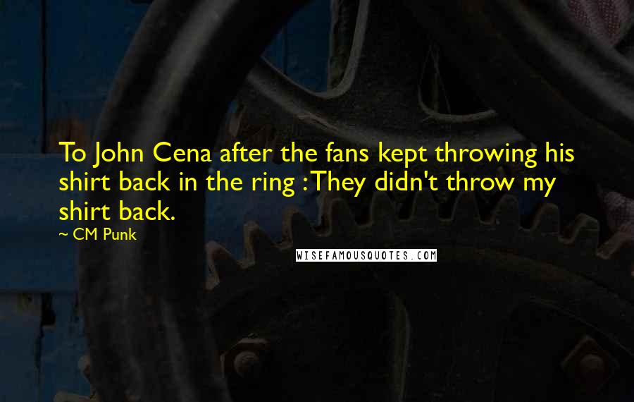 CM Punk Quotes: To John Cena after the fans kept throwing his shirt back in the ring : They didn't throw my shirt back.