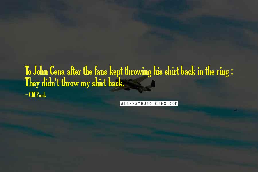 CM Punk Quotes: To John Cena after the fans kept throwing his shirt back in the ring : They didn't throw my shirt back.