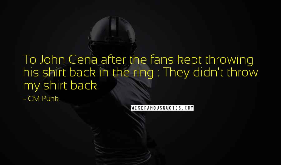 CM Punk Quotes: To John Cena after the fans kept throwing his shirt back in the ring : They didn't throw my shirt back.