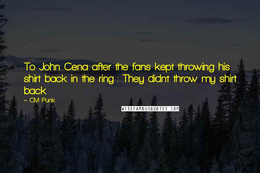 CM Punk Quotes: To John Cena after the fans kept throwing his shirt back in the ring : They didn't throw my shirt back.