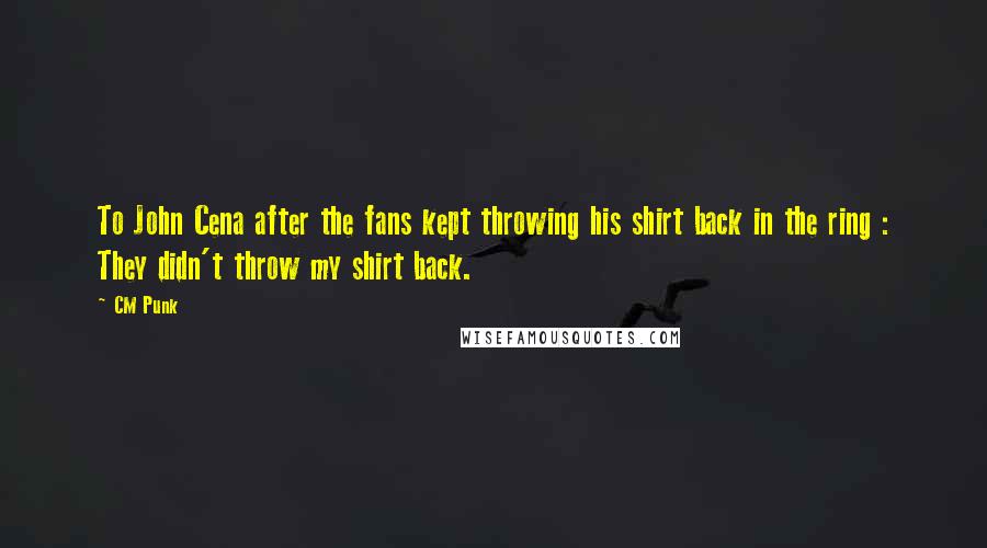 CM Punk Quotes: To John Cena after the fans kept throwing his shirt back in the ring : They didn't throw my shirt back.