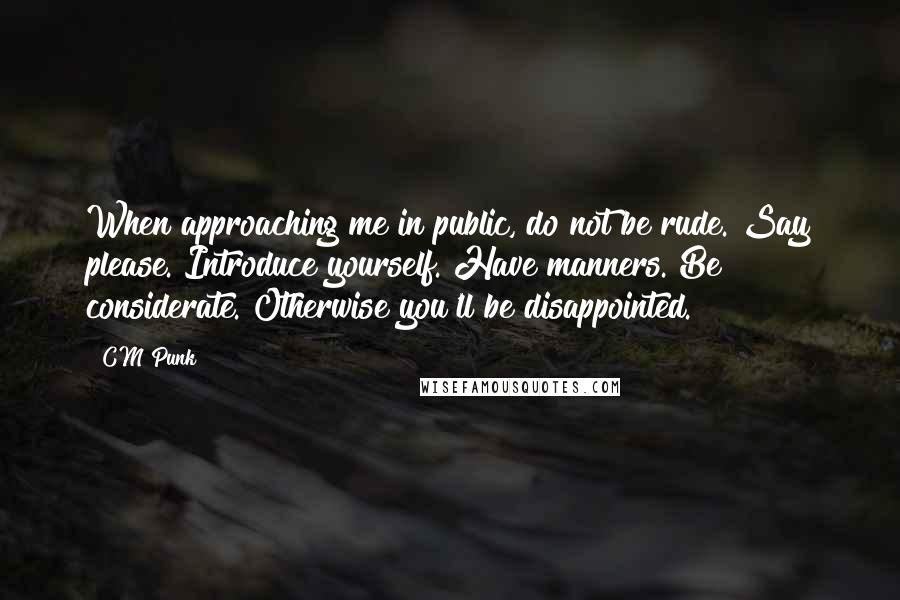 CM Punk Quotes: When approaching me in public, do not be rude. Say please. Introduce yourself. Have manners. Be considerate. Otherwise you'll be disappointed.