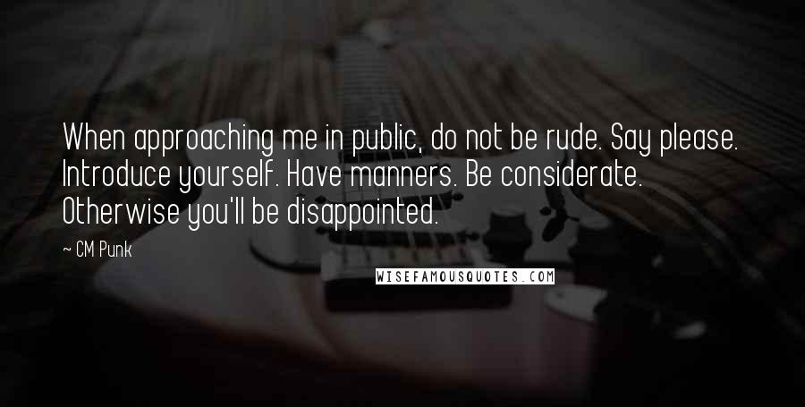 CM Punk Quotes: When approaching me in public, do not be rude. Say please. Introduce yourself. Have manners. Be considerate. Otherwise you'll be disappointed.