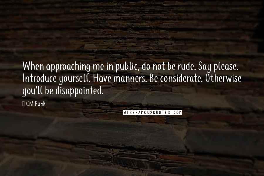 CM Punk Quotes: When approaching me in public, do not be rude. Say please. Introduce yourself. Have manners. Be considerate. Otherwise you'll be disappointed.