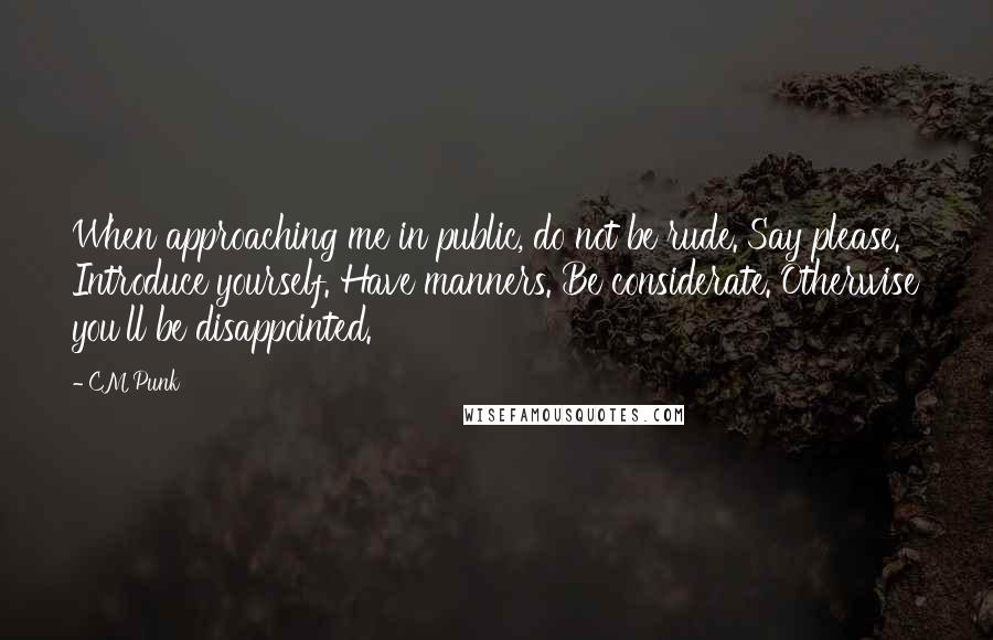 CM Punk Quotes: When approaching me in public, do not be rude. Say please. Introduce yourself. Have manners. Be considerate. Otherwise you'll be disappointed.