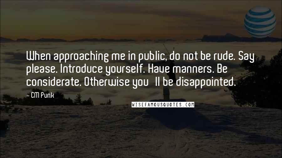 CM Punk Quotes: When approaching me in public, do not be rude. Say please. Introduce yourself. Have manners. Be considerate. Otherwise you'll be disappointed.