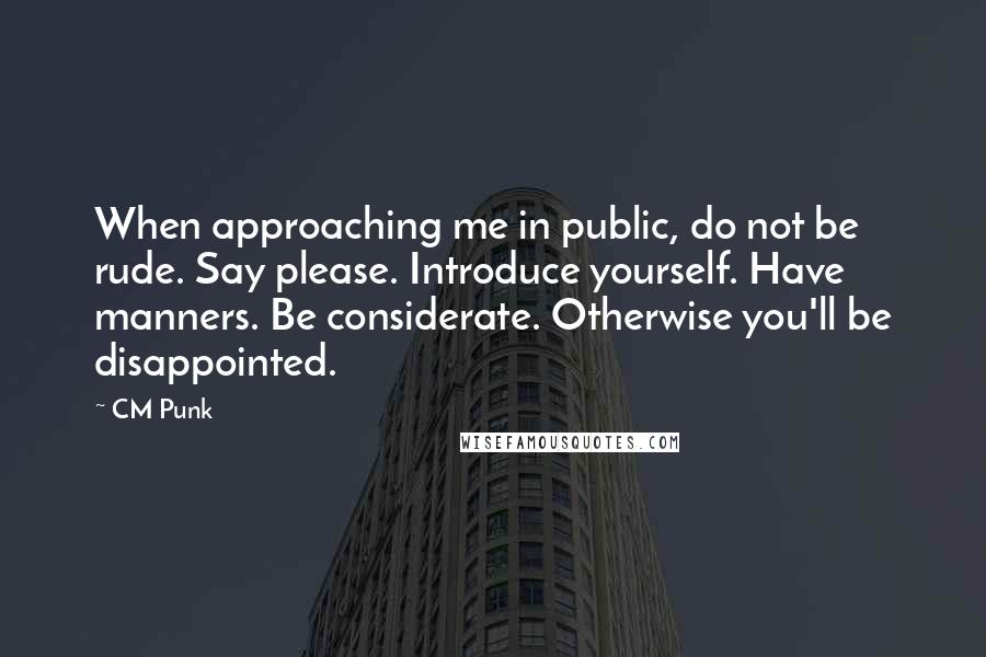 CM Punk Quotes: When approaching me in public, do not be rude. Say please. Introduce yourself. Have manners. Be considerate. Otherwise you'll be disappointed.